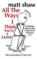 All The Ways I Think You're A Cunt: A Definitive Guide For All The Reasons I Think You're A Massive Cunt