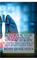 Acid Body: How to Eliminate Your Acid Body: ?if You?re Sick, Get Rid of Your Body's Acids First?(Nutritional)