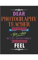 Dear Photography Teacher I May Forget What You Said But I'll Never Forget How You Made Me Feel: Blank Line Teacher Appreciation Notebook (8.5 X 11 - 110 Pages)