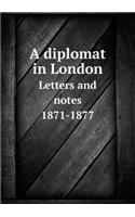 A Diplomat in London Letters and Notes 1871-1877