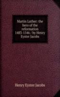 Martin Luther: the hero of the reformation 1483-1546 / by Henry Eyster Jacobs