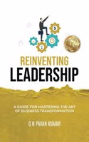 Reinventing Leadership: A Guide for Mastering the Art of Business Transformation