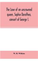 The love of an uncrowned queen, Sophie Dorothea, consort of George I.