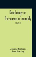 Deontology Or, The Science Of Morality: In Which The Harmony And Co-Incidence Of Duty And Self-Interest, Virtue And Felicity, Prudence And Benevolence, Are Explained And Exemplified: From 