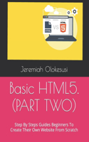 Basic HTML5. (PART TWO): Step By Steps Guides Beginners To Create Their Own Website From Scratch