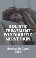 Holistic Treatment For Diabetic Nerve Pain: Neuropathy Cures Itself: Neuropathy Pain Natural Cures