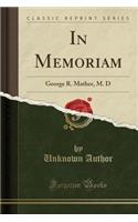 In Memoriam: George R. Mather, M. D (Classic Reprint): George R. Mather, M. D (Classic Reprint)