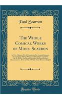 The Whole Comical Works of Mons. Scarron: In Two Volumes; Vol. I, Containing His Comical Romance of a Company of Stage-Players, in Three Parts Complete; Vol. II, All His Novels and Histories, His Select Letters, Characters, Etc., A Great Part of Wh