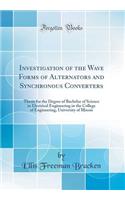 Investigation of the Wave Forms of Alternators and Synchronous Converters: Thesis for the Degree of Bachelor of Science in Electrical Engineering in the College of Engineering, University of Illinois (Classic Reprint): Thesis for the Degree of Bachelor of Science in Electrical Engineering in the College of Engineering, University of Illinois (Classic Reprint)