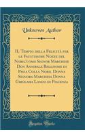 Il Tempio Della FelicitÃ  Per Le Faustissime Nozze del Nobil'uomo Signor Marchese Don Annibale Bellisomi Di Pavia Colla Nobil Donna Signora Marchesa Donna Girolama Lando Di Piacenza (Classic Reprint)