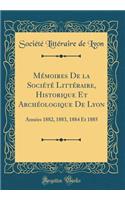 Mï¿½moires de la Sociï¿½tï¿½ Littï¿½raire, Historique Et Archï¿½ologique de Lyon: Annï¿½es 1882, 1883, 1884 Et 1885 (Classic Reprint)