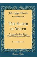 The Elixir of Youth: A Legend in Four Parts, with Other Poems and Notes (Classic Reprint): A Legend in Four Parts, with Other Poems and Notes (Classic Reprint)