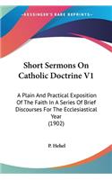 Short Sermons On Catholic Doctrine V1: A Plain And Practical Exposition Of The Faith In A Series Of Brief Discourses For The Ecclesiastical Year (1902)