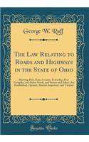The Law Relating to Roads and Highways in the State of Ohio: Showing How State, County, Township, Free Turnpike, and Other Roads, and Streets and Alleys, Are Established, Opened, Altered, Improved, and Vacated (Classic Reprint)