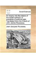 An Inquiry Into the Nature of the Social Contract; Or Principles of Political Right. Translated from the French of John James Rousseau.