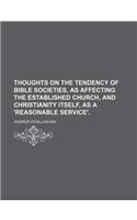 Thoughts on the Tendency of Bible Societies, as Affecting the Established Church, and Christianity Itself, as a 'Reasonable Service'.