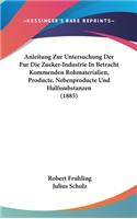 Anleitung Zur Untersuchung Der Fur Die Zucker-Industrie in Betracht Kommenden Rohmaterialien, Producte, Nebenproducte Und Hulfssubstanzen (1885)