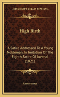 High Birth: A Satire Addressed To A Young Nobleman, In Imitation Of The Eighth Satire Of Juvenal (1821)