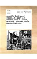 An act for dividing and inclosing the open and common fields of Lubnam, otherwise Lubenham, in the county of Leicester.