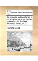 de Imperio Solis AC Lun] in Corpora Humana, Et Morbis Inde Oriundis. Authore Richardo Mead, M.D. ...