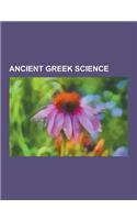 Ancient Greek Science: Ancient Greek Architecture, Ancient Greek Astronomy, Ancient Greek Medicine, Ancient Greek Science Writers, Ancient Gr