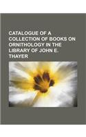Catalogue of a Collection of Books on Ornithology in the Library of John E. Thayer