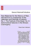 New Materials for the History of Man, Derived from a Comparison of the Calendars and Festivals of Nations. No. I. the Festival of the Dead. No. II. Astronomical Features in the Mosaic Cosmogony.