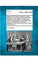 Report of the Trial of James M. Lowell, Indicted for the Murder of His Wife, Mary Elizabeth Lowell, Before the Supreme Judicial Court of Maine, for Androscoggin County; Containing the Evidence, Arguments of the Counsel and the Charge of the Court, 