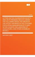 Letters on the Colonization Society; And on Its Probable Results; Under the Following Heads: The Origin of the Society; Increase of the Coloured Population; Manumission of Slaves in This Country; Declarations of Legislatures, and Other Assem(English)