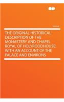 The Original Historical Description of the Monastery and Chapel Royal of Holyroodhouse: With an Account of the Palace and Environs