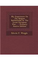 My Experience on the Belgian Battlefields in the Great European War... - Primary Source Edition