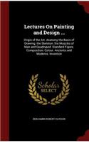 Lectures On Painting and Design ...: Origin of the Art. Anatomy the Basis of Drawing. the Skeleton. the Muscles of Man and Quadruped. Standard Figure. Composition. Colour. Ancients and 