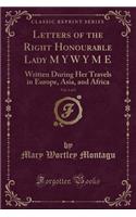 Letters of the Right Honourable Lady M y W y M E, Vol. 1 of 2: Written During Her Travels in Europe, Asia, and Africa (Classic Reprint)