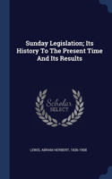 Sunday Legislation; Its History To The Present Time And Its Results