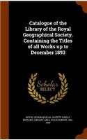 Catalogue of the Library of the Royal Geographical Society. Containing the Titles of All Works Up to December 1893