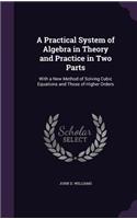 A Practical System of Algebra in Theory and Practice in Two Parts