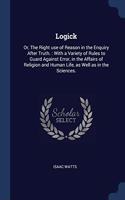 LOGICK: OR, THE RIGHT USE OF REASON IN T