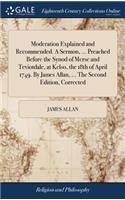Moderation Explained and Recommended. a Sermon, ... Preached Before the Synod of Merse and Teviotdale, at Kelso, the 18th of April 1749. by James Allan, ... the Second Edition, Corrected