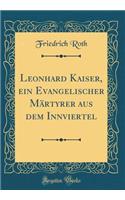 Leonhard Kaiser, Ein Evangelischer Mï¿½rtyrer Aus Dem Innviertel (Classic Reprint)