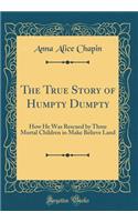 The True Story of Humpty Dumpty: How He Was Rescued by Three Mortal Children in Make Believe Land (Classic Reprint)