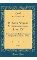 P. Ovidii Nasonis Metamorphoseon Libri XV, Vol. 1: Cum Appositis Italico Carmine Interpretationibus AC Notis (Classic Reprint)