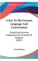 A Key To The German Language And Conversation: Containing Common Expressions On A Variety Of Subjects (1837)(English)