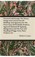 Practical Cold Storage; The Theory, Design And Construction Of Buildings And Apparatus For The Preservation Of Perishable Products, Approved Methods Of Applying Refrigeration And The Care And Handling Of Eggs, Fruit, Dairy Products, Etc.