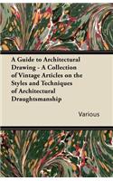 Guide to Architectural Drawing - A Collection of Vintage Articles on the Styles and Techniques of Architectural Draughtsmanship