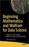 Beginning Mathematica And Wolfram For Data Science: Applications In Data Analysis, Machine Learning, And Neural Networks