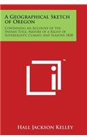 Geographical Sketch of Oregon: Containing an Account of the Indian Title, Nature of a Right of Sovereignty, Climate and Seasons 1830