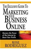The Exclusive Guide to Marketing Your Business Online: Harness the Power of the Internet to Boost Your Profits