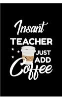 Insant Teacher Just Add Coffee: Funny Notebook for Teacher - Funny Christmas Gift Idea for Teacher - Teacher Journal - 100 pages 6x9 inches
