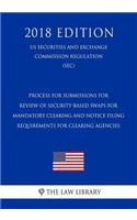 Process for Submissions for Review of Security-Based Swaps for Mandatory Clearing and Notice Filing Requirements for Clearing Agencies (Us Securities and Exchange Commission Regulation) (Sec) (2018 Edition)