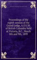 Proceedings of the eighth session of the Grand Lodge, A.O.U.W. of British Columbia held at Victoria, B.C., March 8th and 9th, 1899